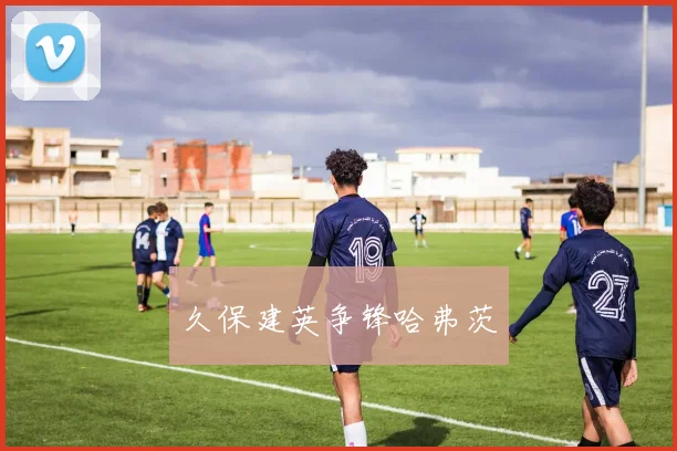 久保建英争锋哈弗茨