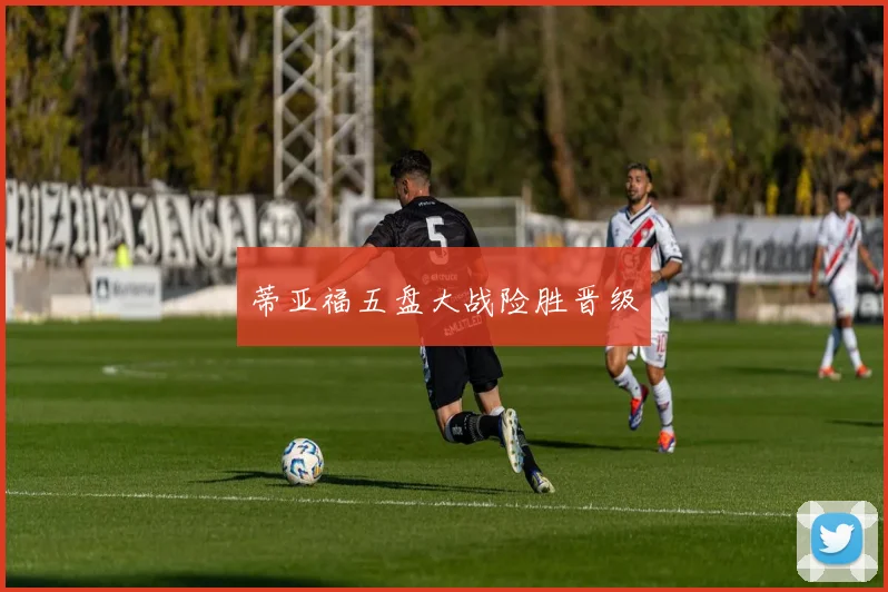 蒂亚福五盘大战险胜晋级